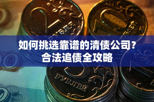 济南如何挑选靠谱的清债公司？合法追债全攻略
