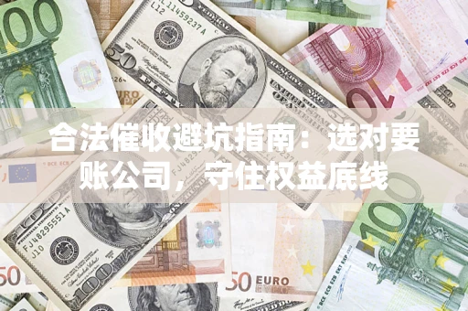 济南合法催收避坑指南：选对要账公司，守住权益底线