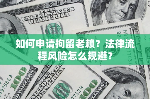 济南如何申请拘留老赖？法律流程风险怎么规避？