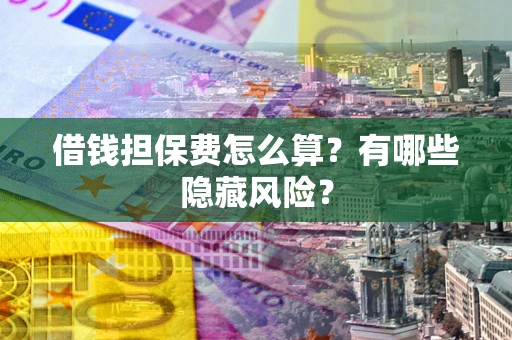 济南借钱担保费怎么算？有哪些隐藏风险？