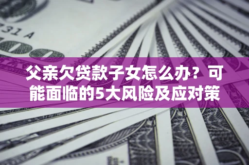济南父亲欠贷款子女怎么办?可能面临的5大风险及应对策略 济南父亲欠贷款子女怎么办?可能面临的5大风险及应对策略