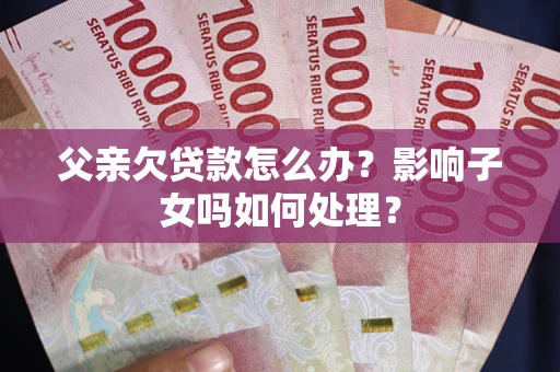 济南父亲欠贷款怎么办？影响子女吗如何处理？