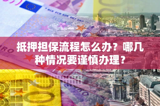 济南抵押担保流程怎么办？哪几种情况要谨慎办理？
