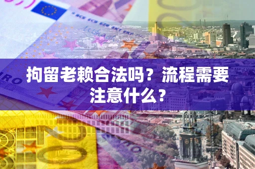 济南拘留老赖合法吗？流程需要注意什么？