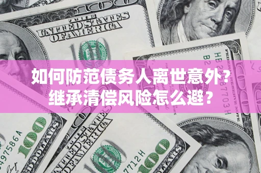 济南如何防范债务人离世意外？继承清偿风险怎么避？