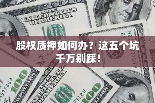 济南股权质押如何办？这五个坑千万别踩！