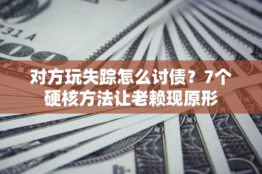济南对方玩失踪怎么讨债？7个硬核方法让老赖现原形