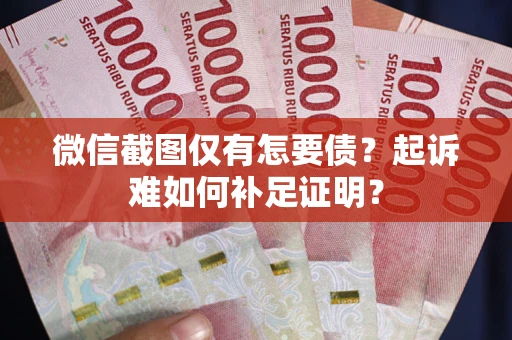 济南微信截图仅有怎要债？起诉难如何补足证明？