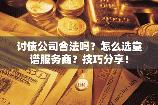 济南讨债公司合法吗？怎么选靠谱服务商？技巧分享！