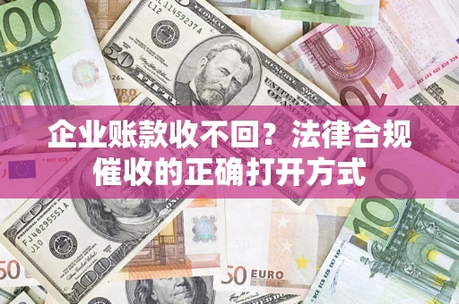济南企业账款收不回？法律合规催收的正确打开方式