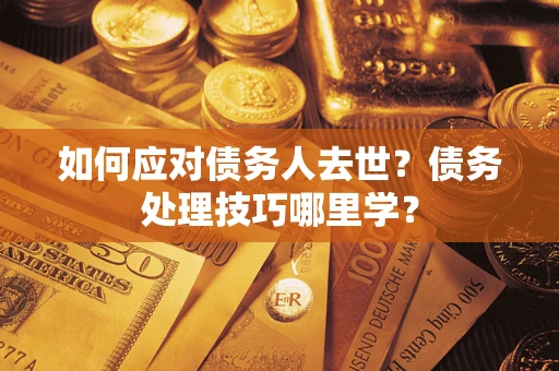 济南如何应对债务人去世？债务处理技巧哪里学？