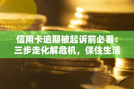 济南信用卡逾期被起诉前必看：三步走化解危机，保住生活尊严