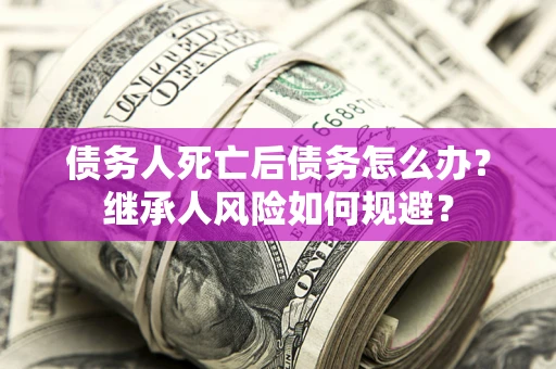 济南债务人死亡后债务怎么办？继承人风险如何规避？