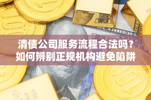 济南清债公司服务流程合法吗？如何辨别正规机构避免陷阱？