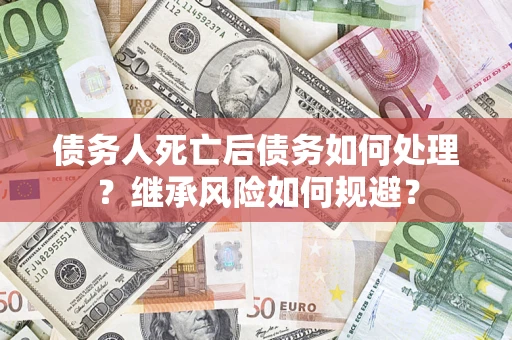 济南债务人死亡后债务如何处理？继承风险如何规避？