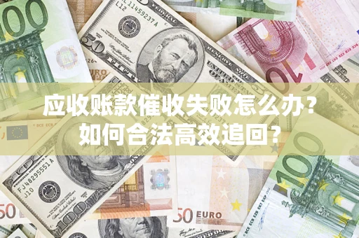 济南应收账款催收失败怎么办？如何合法高效追回？