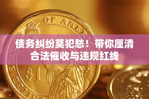济南债务纠纷莫犯愁！带你厘清合法催收与违规红线