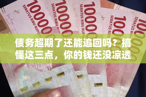 济南债务超期了还能追回吗？搞懂这三点，你的钱还没凉透