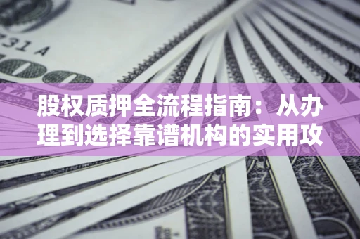 济南股权质押全流程指南：从办理到选择靠谱机构的实用攻略