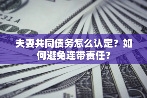 济南夫妻共同债务怎么认定？如何避免连带责任？