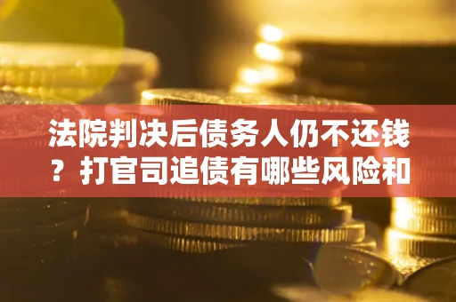 济南法院判决后债务人仍不还钱？打官司追债有哪些风险和技巧？