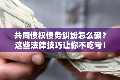 济南共同债权债务纠纷怎么破？这些法律技巧让你不吃亏！