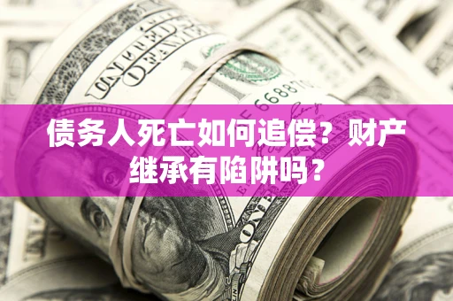 济南债务人死亡如何追偿？财产继承有陷阱吗？