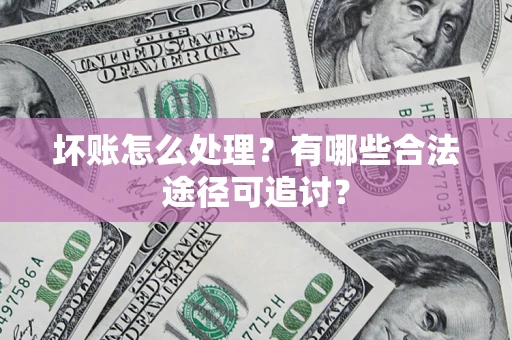 济南坏账怎么处理？有哪些合法途径可追讨？