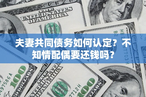 济南夫妻共同债务如何认定？不知情配偶要还钱吗？