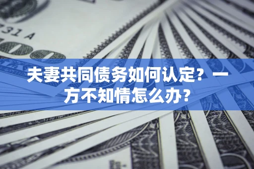 济南夫妻共同债务如何认定？一方不知情怎么办？