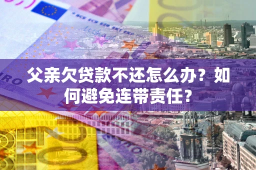 济南父亲欠贷款不还怎么办？如何避免连带责任？