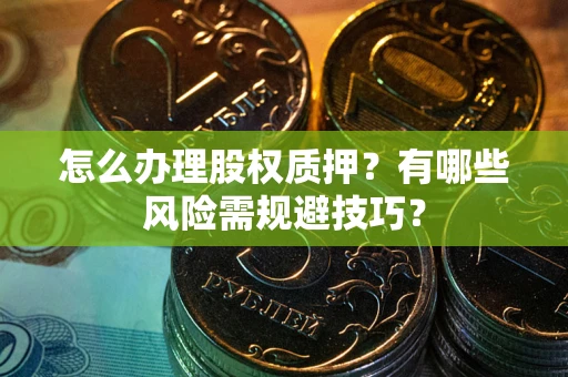 济南怎么办理股权质押？有哪些风险需规避技巧？