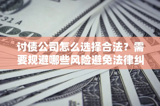 济南讨债公司怎么选择合法？需要规避哪些风险避免法律纠纷？