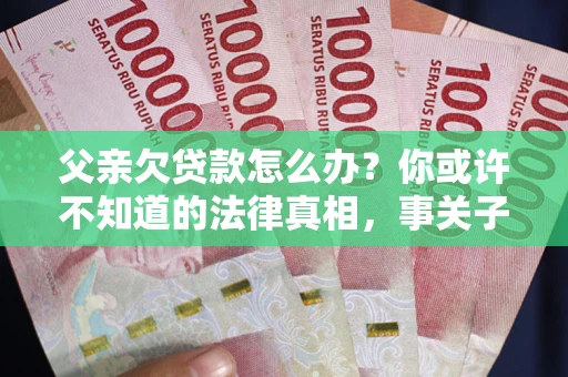 济南父亲欠贷款怎么办？你或许不知道的法律真相，事关子女未来