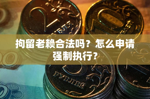济南拘留老赖合法吗？怎么申请强制执行？