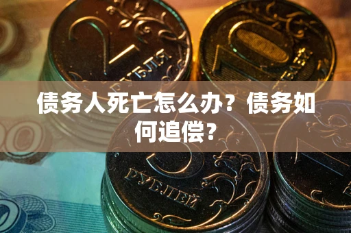 济南债务人死亡怎么办？债务如何追偿？