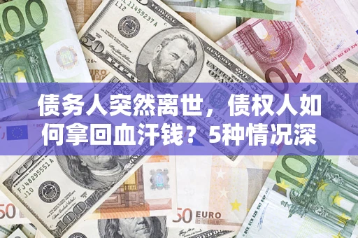 济南债务人突然离世，债权人如何拿回血汗钱？5种情况深度解析
