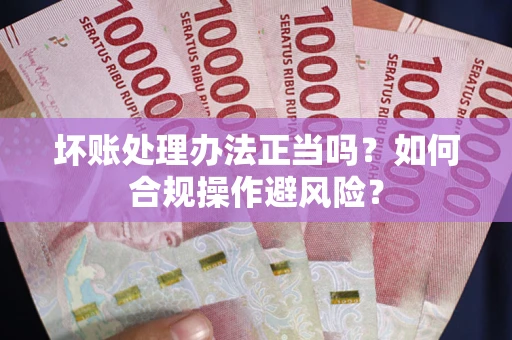 济南坏账处理办法正当吗？如何合规操作避风险？