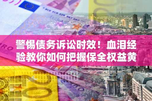 济南警惕债务诉讼时效！血泪经验教你如何把握保全权益黄金期