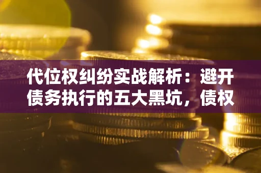 济南代位权纠纷实战解析：避开债务执行的五大黑坑，债权人必看指南