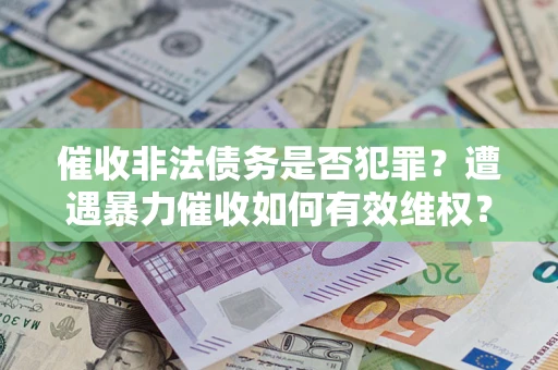济南催收非法债务是否犯罪?遭遇暴力催收如何有效维权? 济南催收非法债务是否犯罪?遭遇暴力催收如何有效维权?