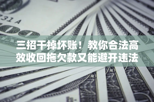 济南三招干掉坏账！教你合法高效收回拖欠款又能避开违法雷区