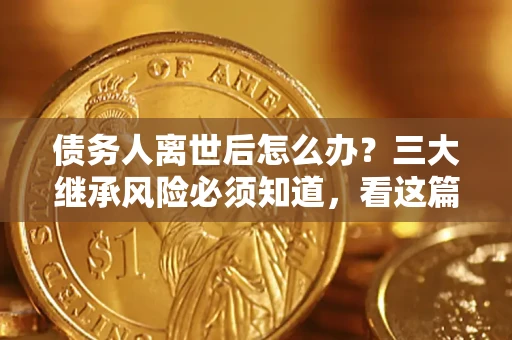 济南债务人离世后怎么办？三大继承风险必须知道，看这篇就够了