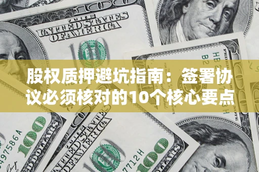 济南股权质押避坑指南：签署协议必须核对的10个核心要点