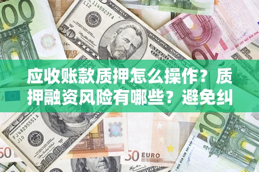 济南应收账款质押怎么操作？质押融资风险有哪些？避免纠纷高效融资技巧