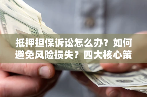 济南抵押担保诉讼怎么办？如何避免风险损失？四大核心策略全解读