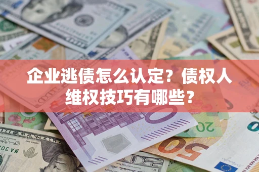 济南企业逃债怎么认定？债权人维权技巧有哪些？