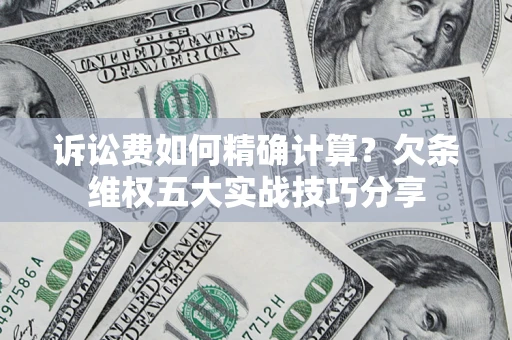 济南诉讼费如何精确计算？欠条维权五大实战技巧分享