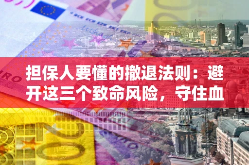 济南担保人要懂的撤退法则：避开这三个致命风险，守住血汗钱