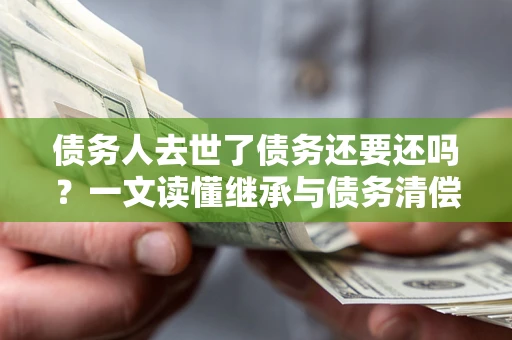 济南债务人去世了债务还要还吗？一文读懂继承与债务清偿